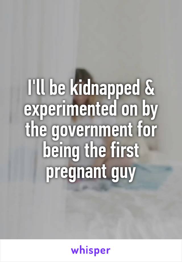 I'll be kidnapped & experimented on by the government for being the first pregnant guy