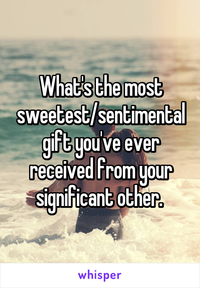 What's the most sweetest/sentimental gift you've ever received from your significant other. 