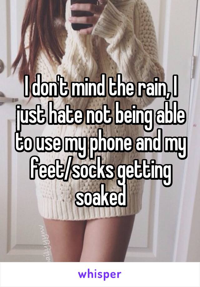 I don't mind the rain, I just hate not being able to use my phone and my feet/socks getting soaked