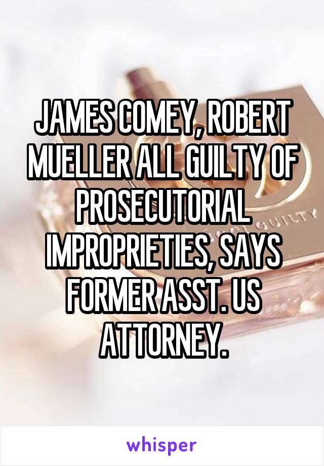 JAMES COMEY, ROBERT MUELLER ALL GUILTY OF PROSECUTORIAL IMPROPRIETIES, SAYS FORMER ASST. US ATTORNEY.