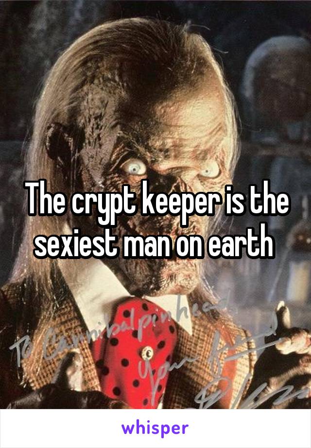 The crypt keeper is the sexiest man on earth 
