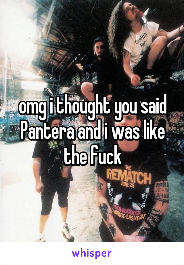 omg i thought you said Pantera and i was like the fuck