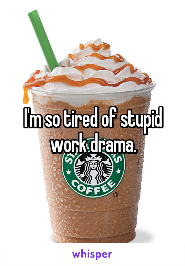 I'm so tired of stupid work drama.