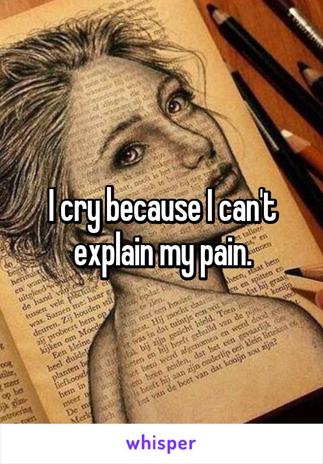 I cry because I can't explain my pain.