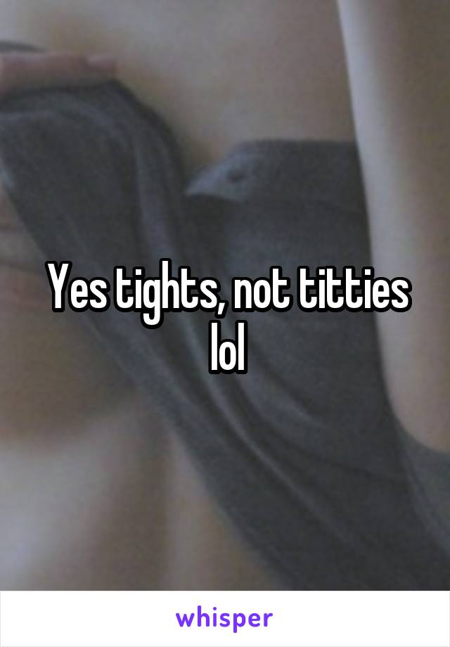 Yes tights, not titties lol
