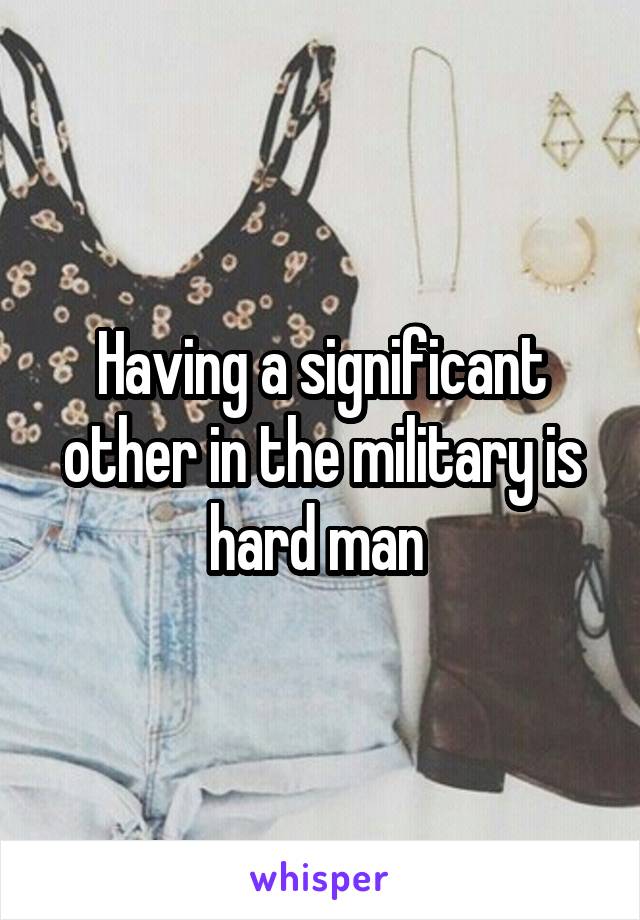 Having a significant other in the military is hard man 