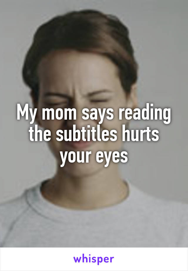 My mom says reading the subtitles hurts your eyes