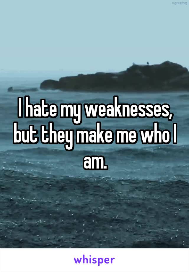 I hate my weaknesses, but they make me who I am.