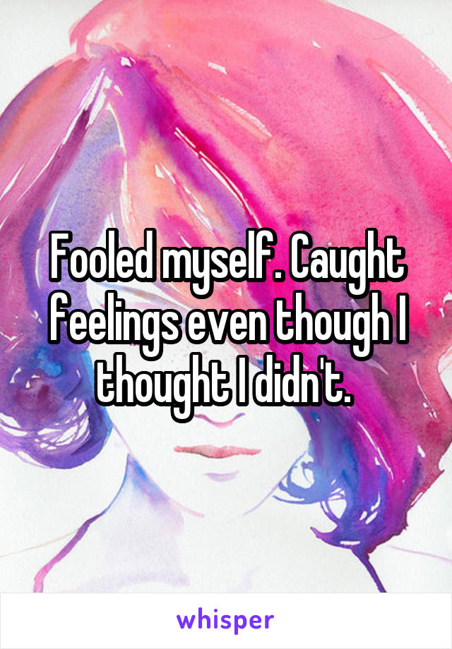 Fooled myself. Caught feelings even though I thought I didn't. 