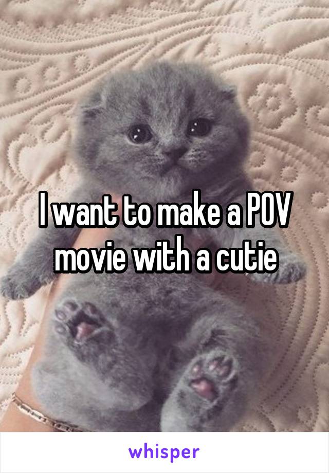 I want to make a POV movie with a cutie