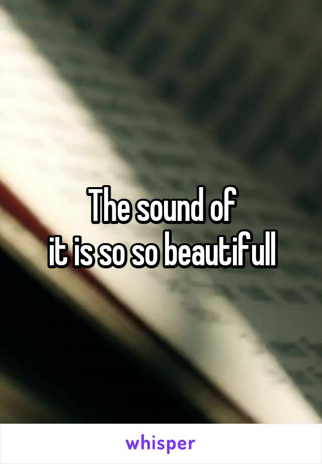 The sound of
it is so so beautifull