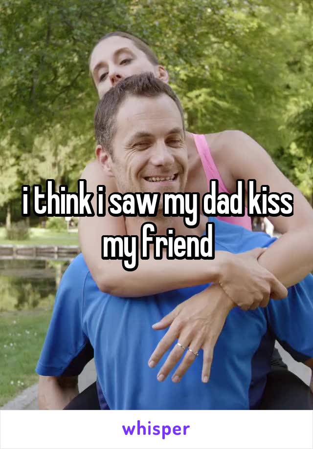 i think i saw my dad kiss my friend