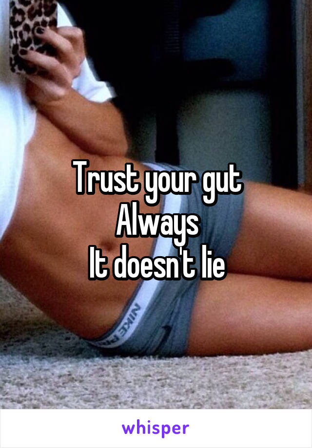 Trust your gut
Always
It doesn't lie