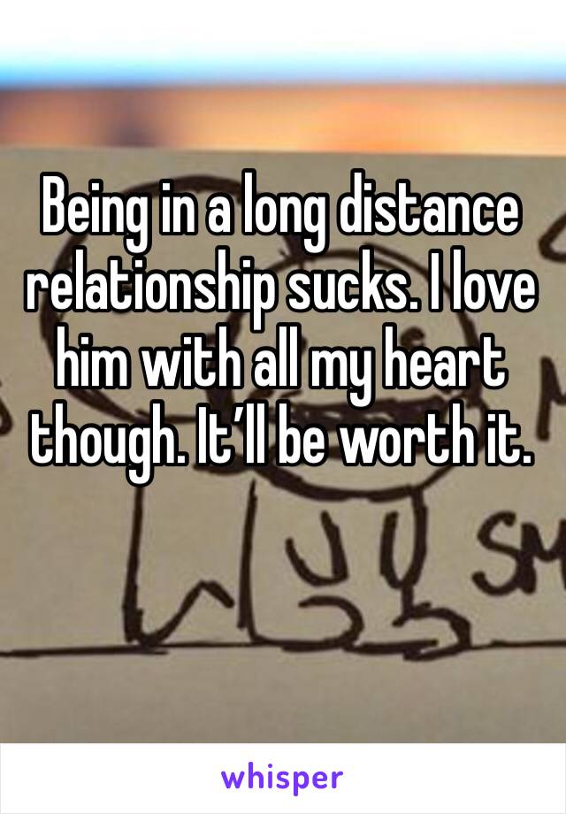Being in a long distance relationship sucks. I love him with all my heart though. It’ll be worth it. 