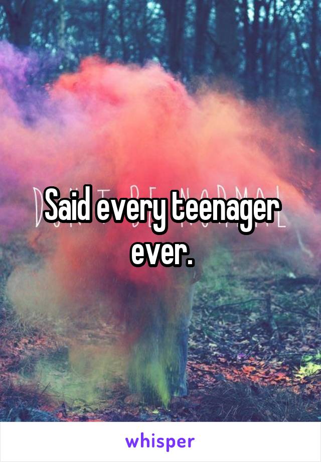 Said every teenager ever.
