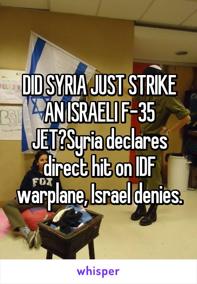 DID SYRIA JUST STRIKE AN ISRAELI F-35 JET?Syria declares direct hit on IDF warplane, Israel denies.