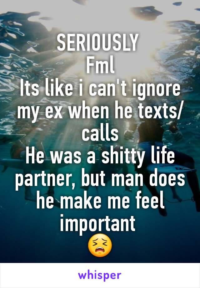 SERIOUSLY 
Fml
Its like i can't ignore my ex when he texts/calls
He was a shitty life partner, but man does he make me feel important 
😣