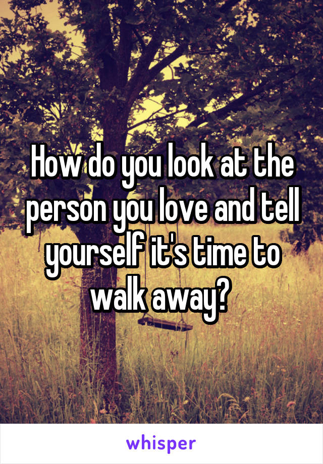 How do you look at the person you love and tell yourself it's time to walk away? 