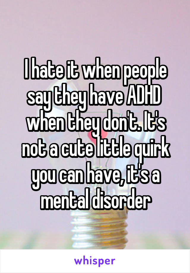 I hate it when people say they have ADHD  when they don't. It's not a cute little quirk you can have, it's a mental disorder