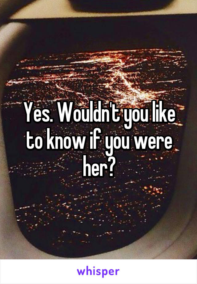 Yes. Wouldn't you like to know if you were her?