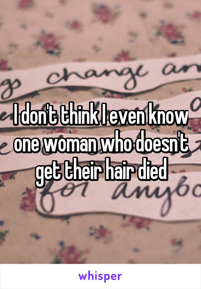 I don't think I even know one woman who doesn't get their hair died