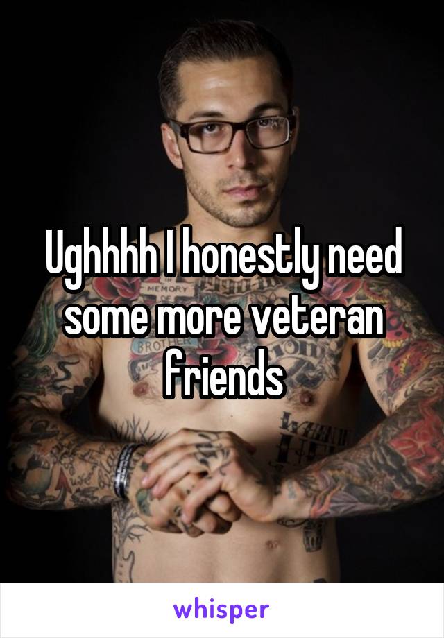 Ughhhh I honestly need some more veteran friends
