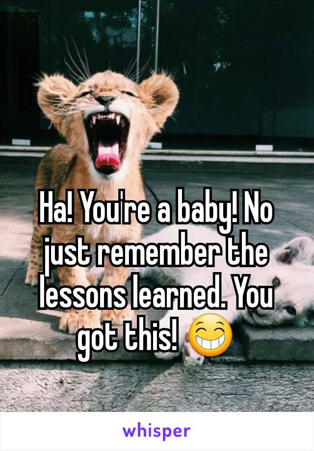 Ha! You're a baby! No just remember the lessons learned. You got this! 😁