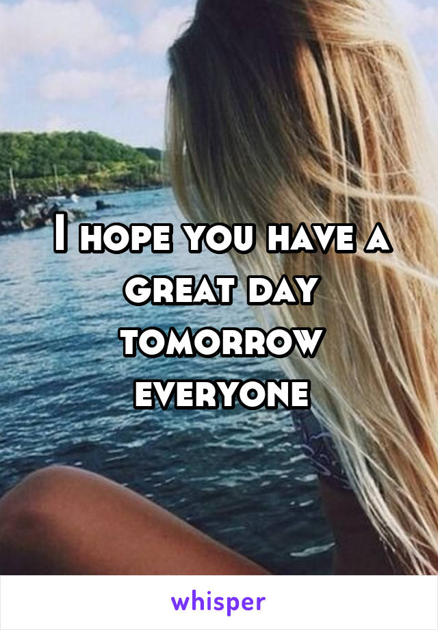 I hope you have a great day tomorrow everyone