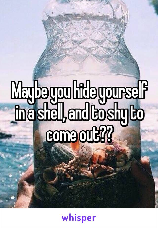 Maybe you hide yourself in a shell, and to shy to come out??