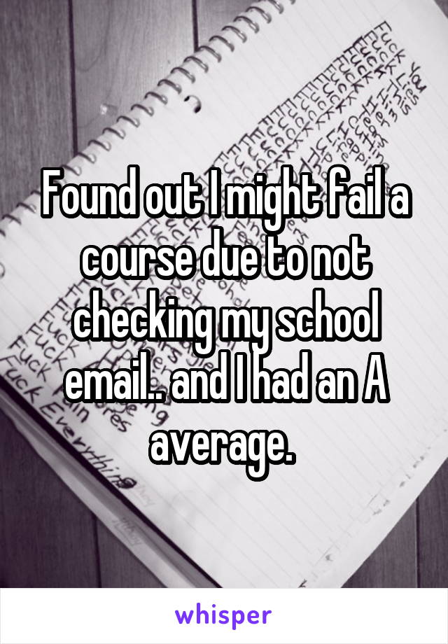 Found out I might fail a course due to not checking my school email.. and I had an A average. 
