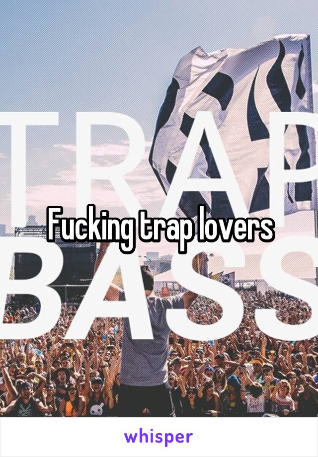 Fucking trap lovers