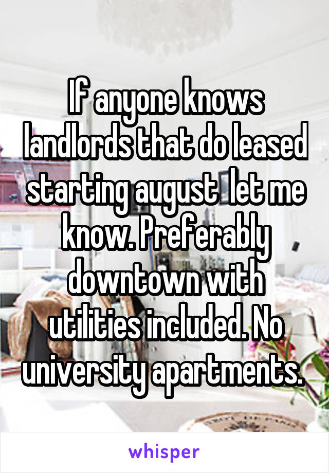 If anyone knows landlords that do leased starting august  let me know. Preferably downtown with utilities included. No university apartments. 