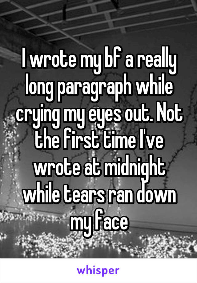 I wrote my bf a really long paragraph while crying my eyes out. Not the first time I've wrote at midnight while tears ran down my face