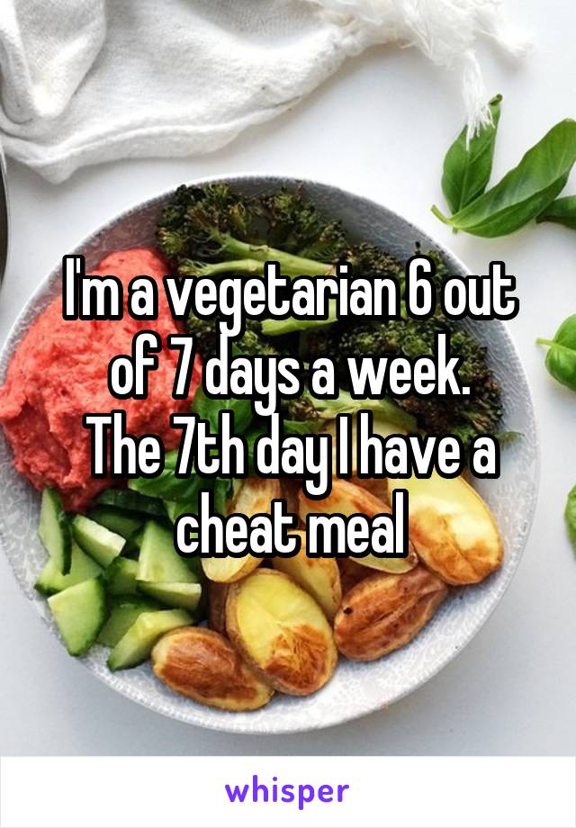 I'm a vegetarian 6 out of 7 days a week.
The 7th day I have a cheat meal