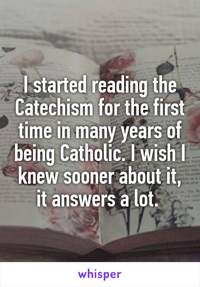I started reading the Catechism for the first time in many years of being Catholic. I wish I knew sooner about it, it answers a lot. 