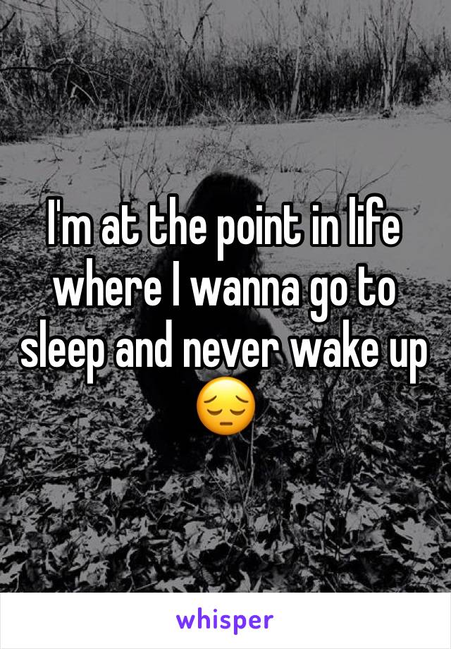 I'm at the point in life where I wanna go to sleep and never wake up 😔