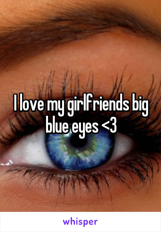 I love my girlfriends big blue eyes <3