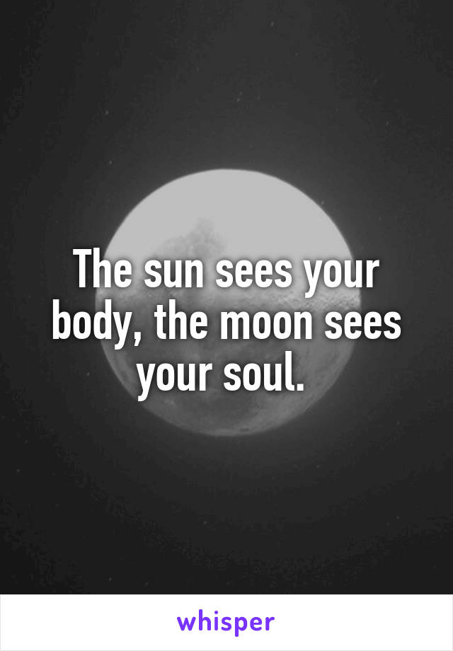 The sun sees your body, the moon sees your soul. 