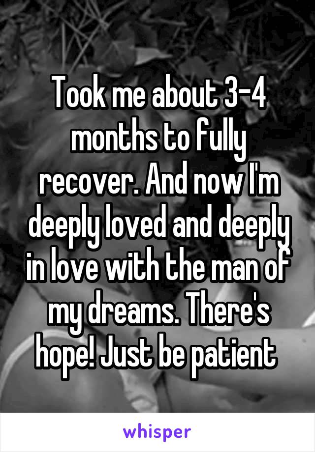 Took me about 3-4 months to fully recover. And now I'm deeply loved and deeply in love with the man of my dreams. There's hope! Just be patient 