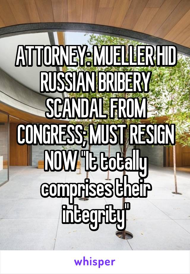 ATTORNEY: MUELLER HID RUSSIAN BRIBERY SCANDAL FROM CONGRESS; MUST RESIGN NOW "It totally comprises their integrity"