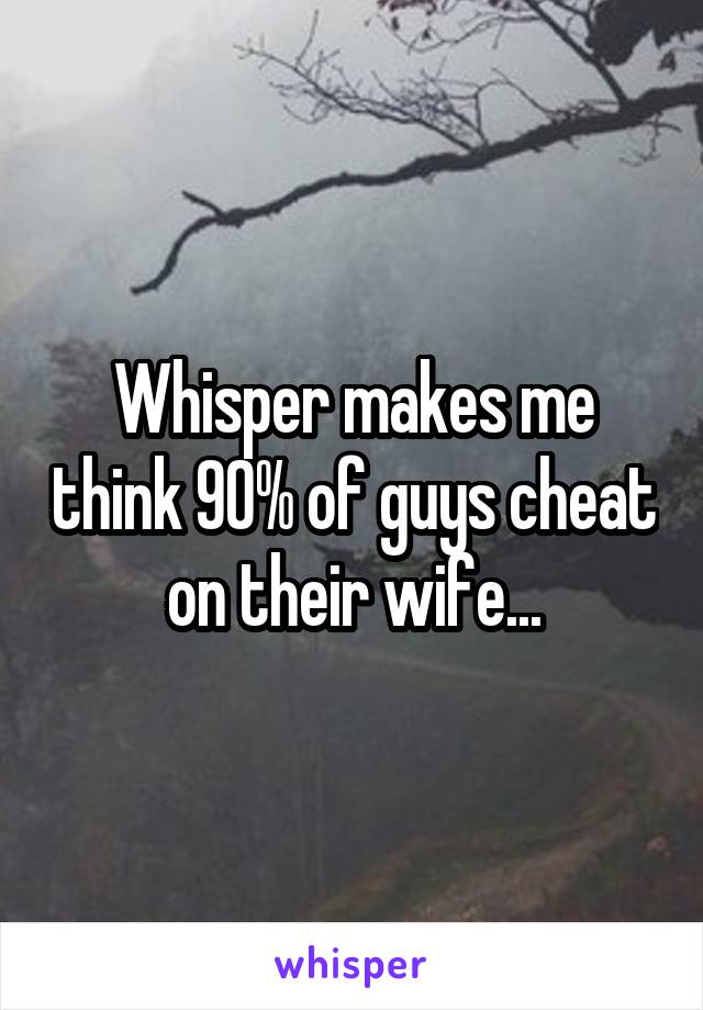 Whisper makes me think 90% of guys cheat on their wife...