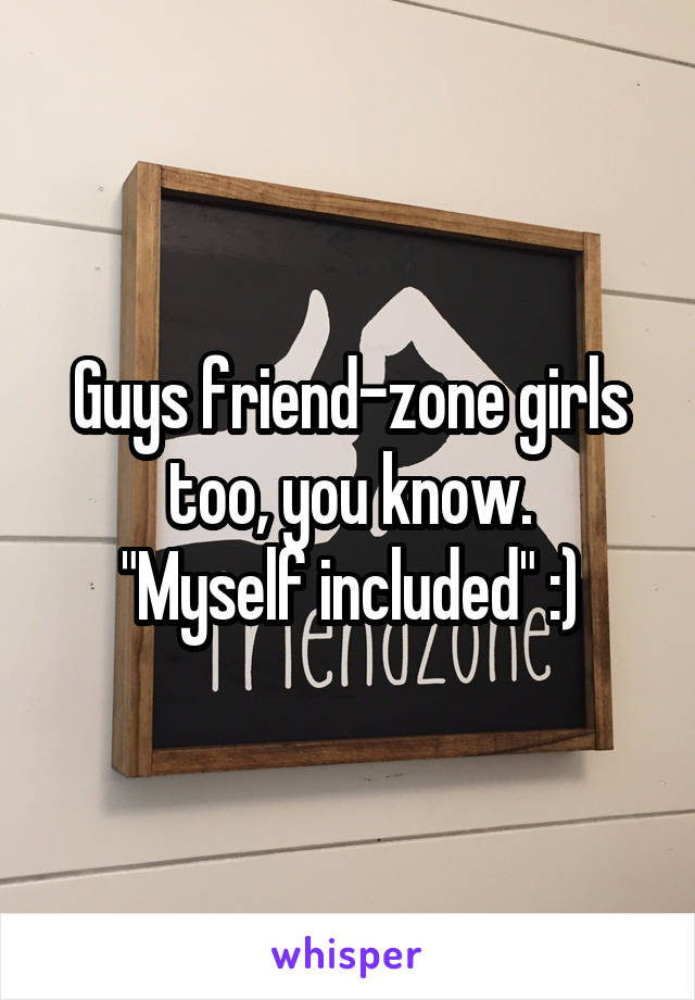 Guys friend-zone girls too, you know.
"Myself included" :)