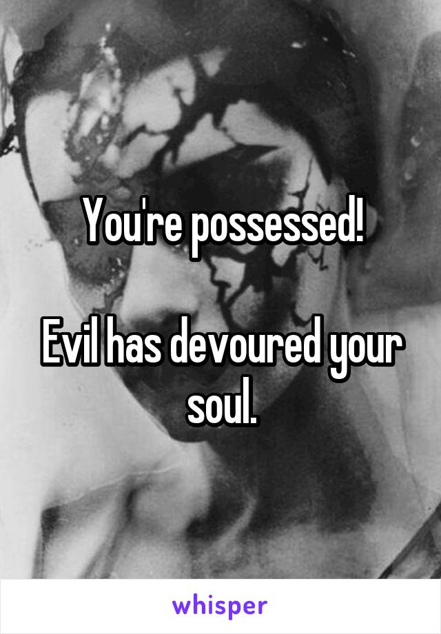 You're possessed!

Evil has devoured your soul.