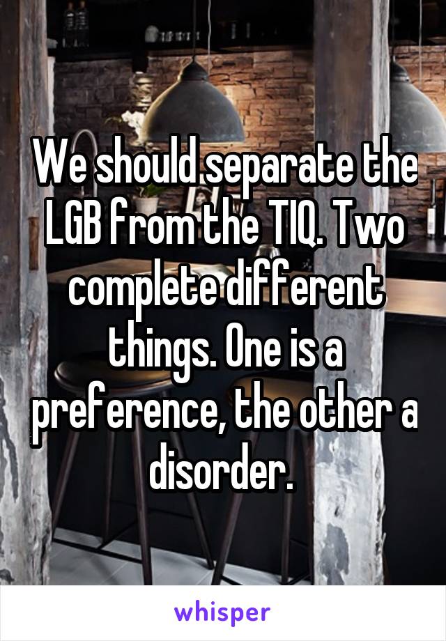 We should separate the LGB from the TIQ. Two complete different things. One is a preference, the other a disorder. 