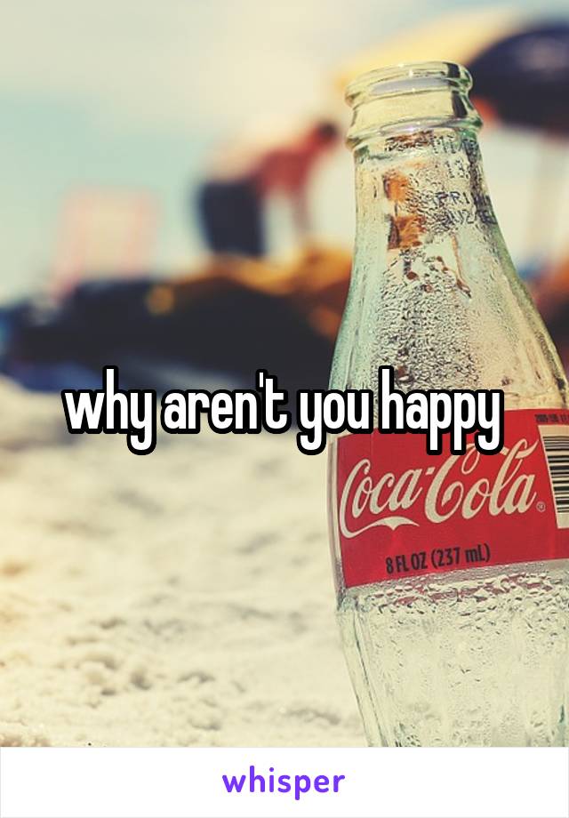 why aren't you happy 