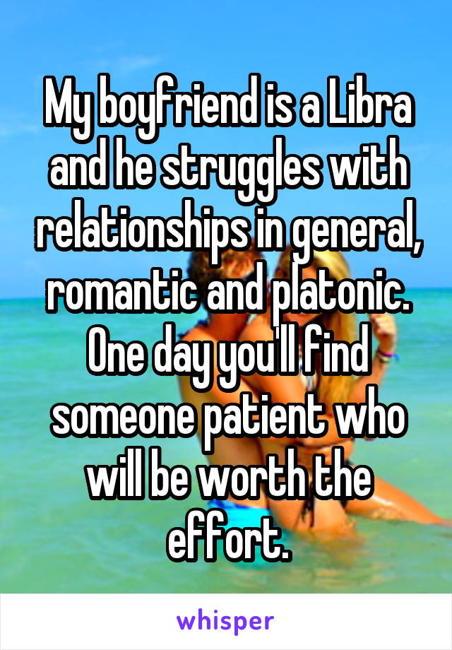 My boyfriend is a Libra and he struggles with relationships in general, romantic and platonic. One day you'll find someone patient who will be worth the effort.