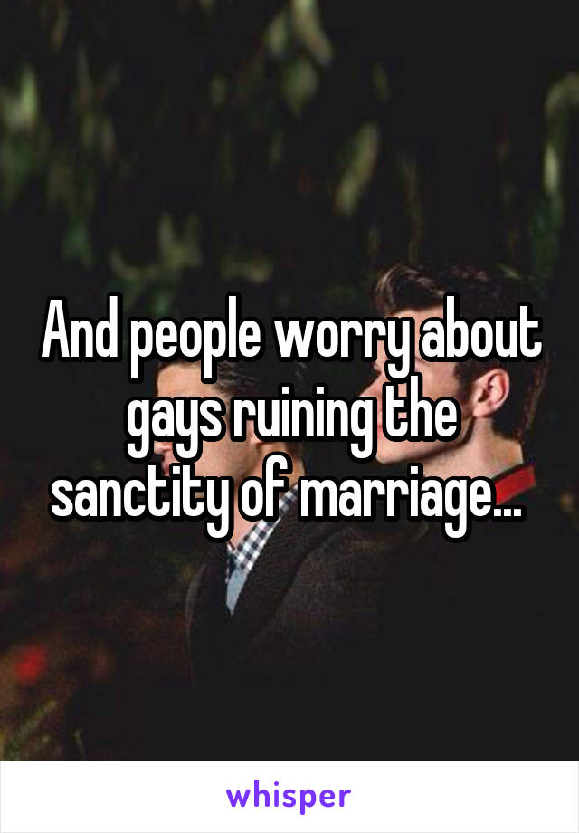 And people worry about gays ruining the sanctity of marriage... 