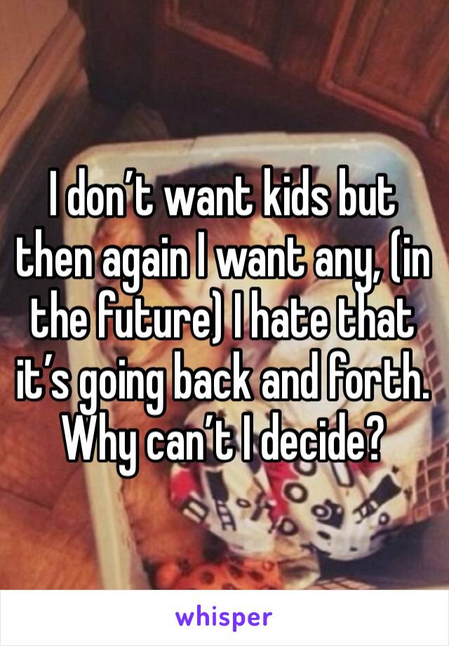 I don’t want kids but then again I want any, (in the future) I hate that it’s going back and forth. Why can’t I decide?