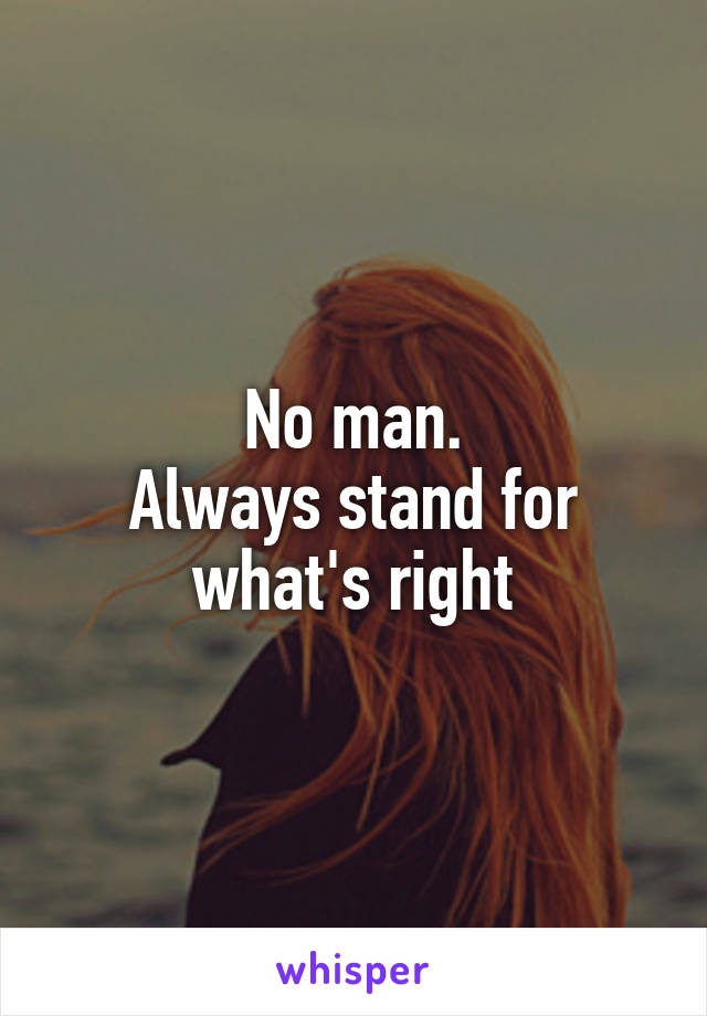 No man.
Always stand for what's right