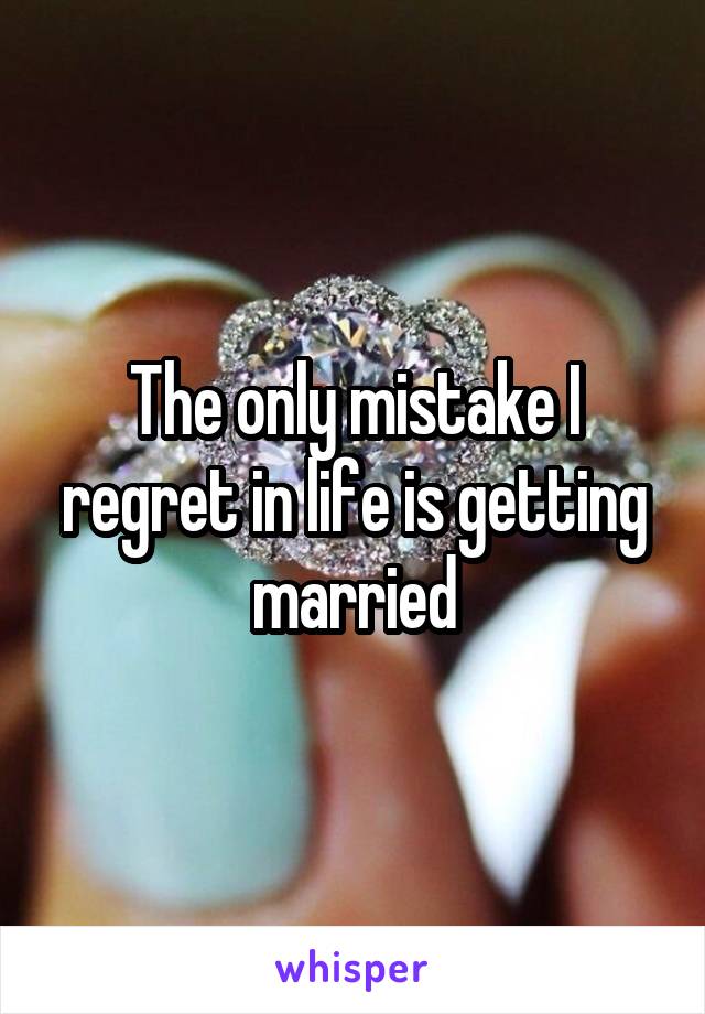 The only mistake I regret in life is getting married